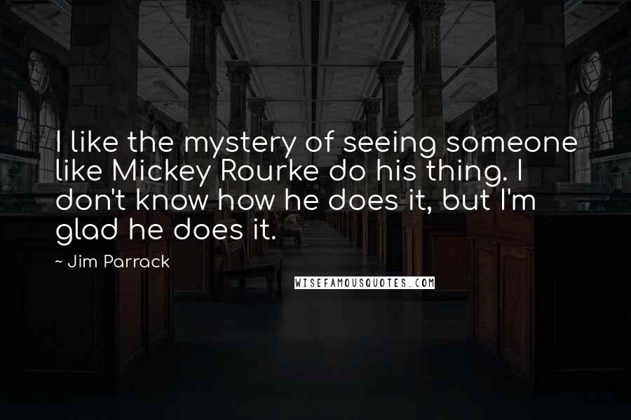 Jim Parrack Quotes: I like the mystery of seeing someone like Mickey Rourke do his thing. I don't know how he does it, but I'm glad he does it.