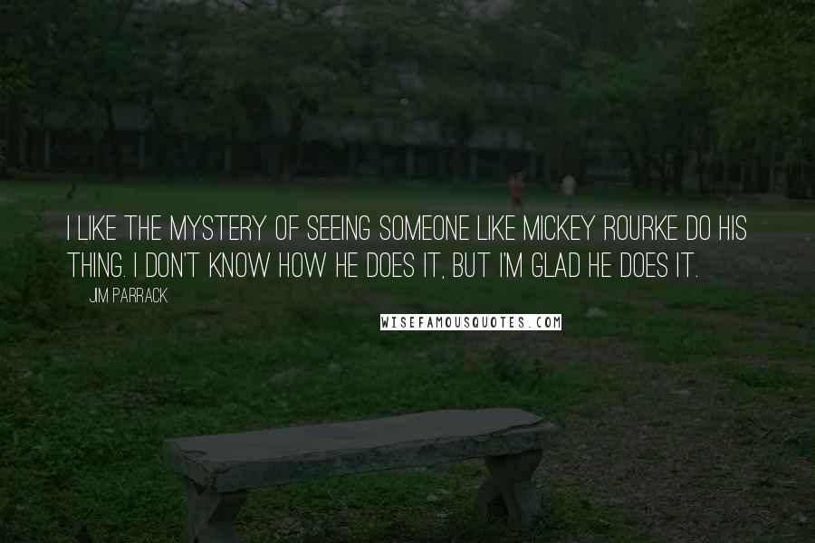 Jim Parrack Quotes: I like the mystery of seeing someone like Mickey Rourke do his thing. I don't know how he does it, but I'm glad he does it.