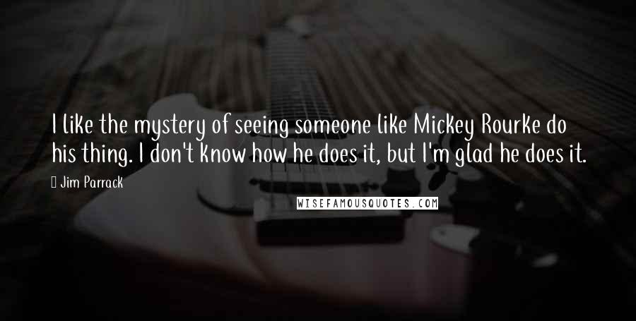 Jim Parrack Quotes: I like the mystery of seeing someone like Mickey Rourke do his thing. I don't know how he does it, but I'm glad he does it.