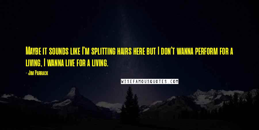 Jim Parrack Quotes: Maybe it sounds like I'm splitting hairs here but I don't wanna perform for a living, I wanna live for a living.