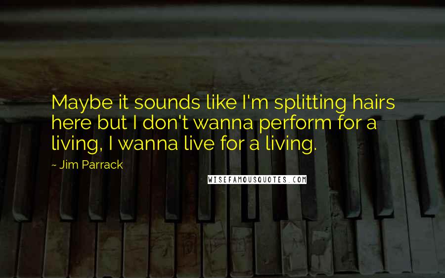 Jim Parrack Quotes: Maybe it sounds like I'm splitting hairs here but I don't wanna perform for a living, I wanna live for a living.
