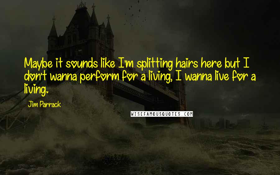 Jim Parrack Quotes: Maybe it sounds like I'm splitting hairs here but I don't wanna perform for a living, I wanna live for a living.