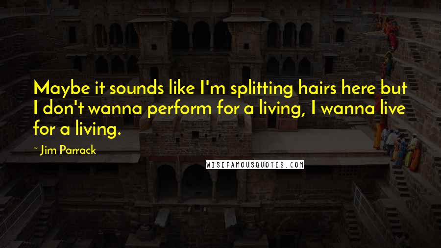 Jim Parrack Quotes: Maybe it sounds like I'm splitting hairs here but I don't wanna perform for a living, I wanna live for a living.