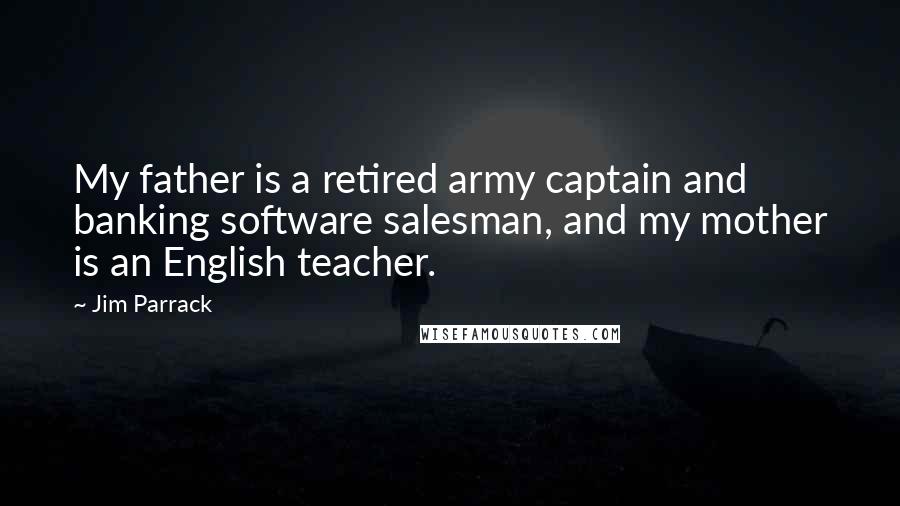 Jim Parrack Quotes: My father is a retired army captain and banking software salesman, and my mother is an English teacher.