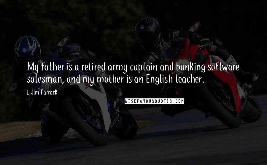 Jim Parrack Quotes: My father is a retired army captain and banking software salesman, and my mother is an English teacher.