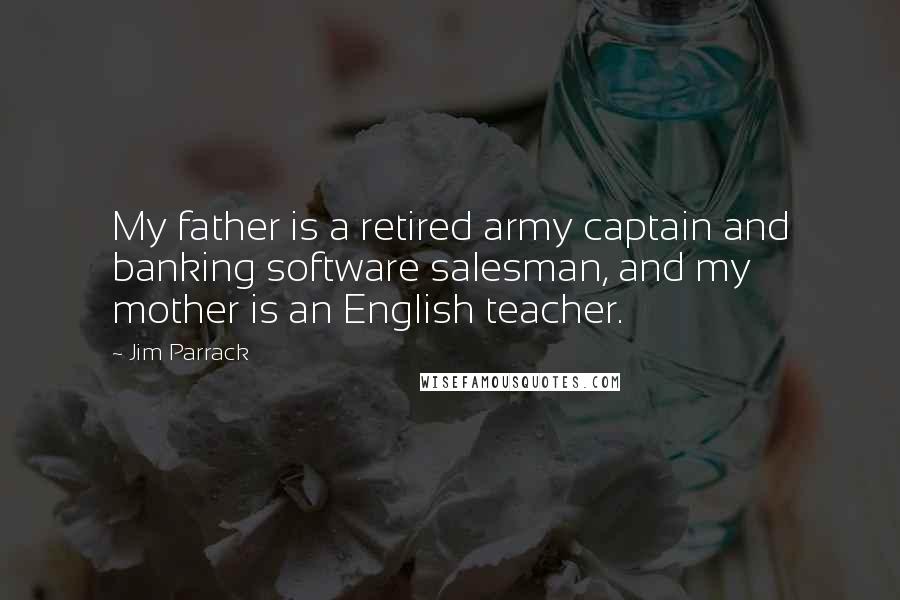 Jim Parrack Quotes: My father is a retired army captain and banking software salesman, and my mother is an English teacher.