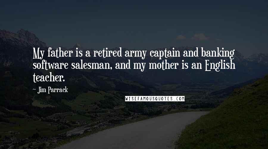 Jim Parrack Quotes: My father is a retired army captain and banking software salesman, and my mother is an English teacher.