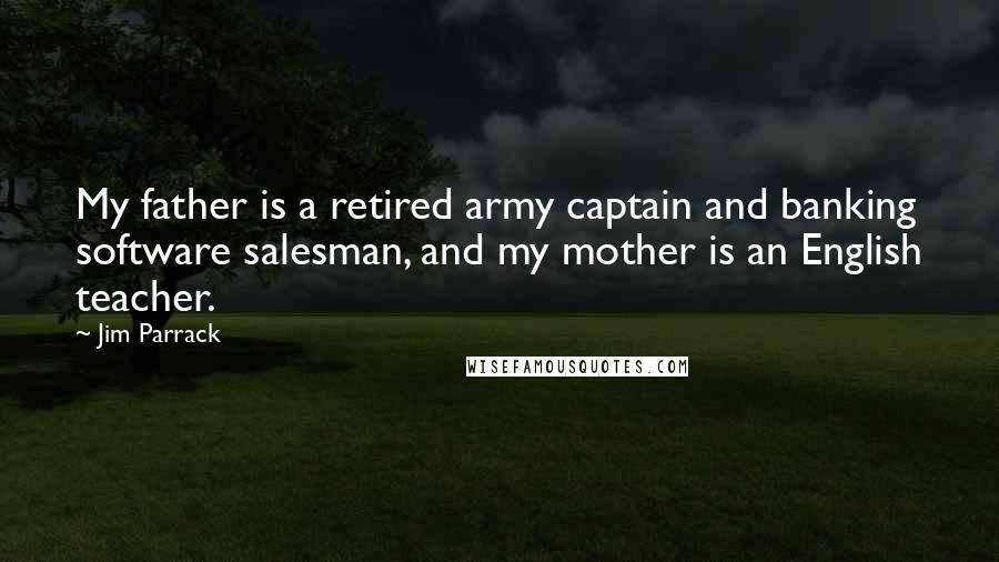 Jim Parrack Quotes: My father is a retired army captain and banking software salesman, and my mother is an English teacher.