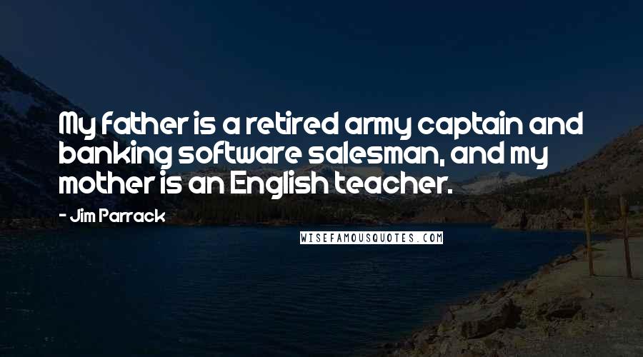 Jim Parrack Quotes: My father is a retired army captain and banking software salesman, and my mother is an English teacher.