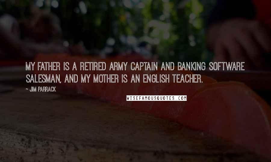 Jim Parrack Quotes: My father is a retired army captain and banking software salesman, and my mother is an English teacher.