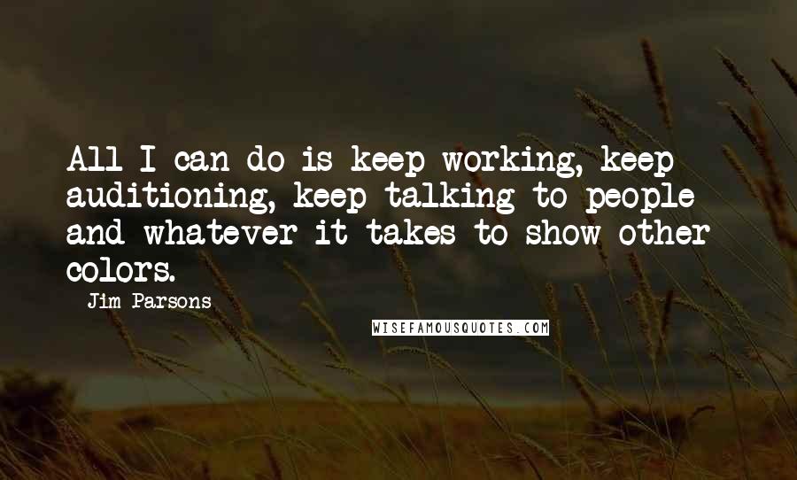 Jim Parsons Quotes: All I can do is keep working, keep auditioning, keep talking to people - and whatever it takes to show other colors.