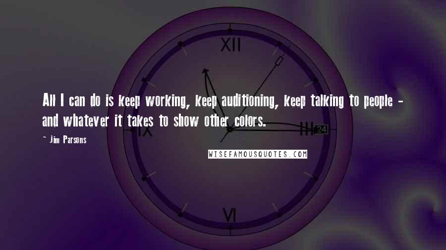 Jim Parsons Quotes: All I can do is keep working, keep auditioning, keep talking to people - and whatever it takes to show other colors.