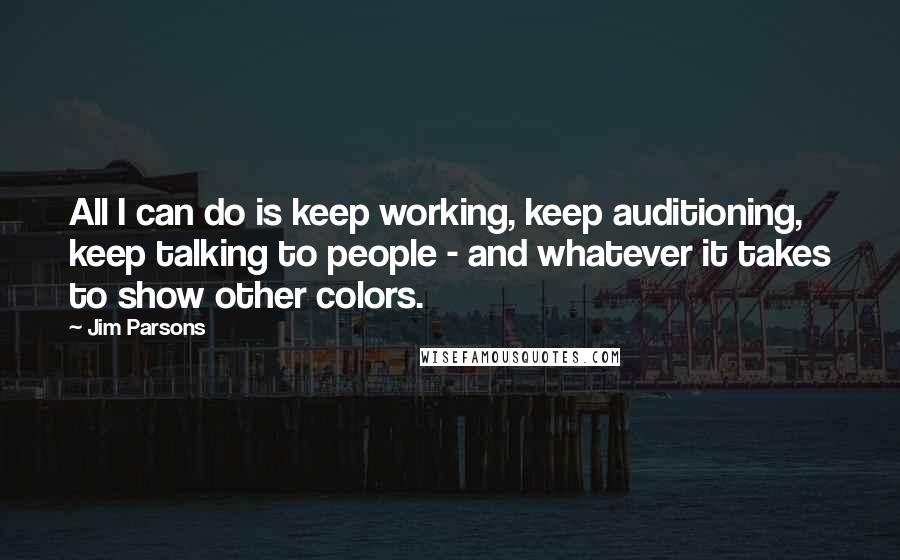 Jim Parsons Quotes: All I can do is keep working, keep auditioning, keep talking to people - and whatever it takes to show other colors.