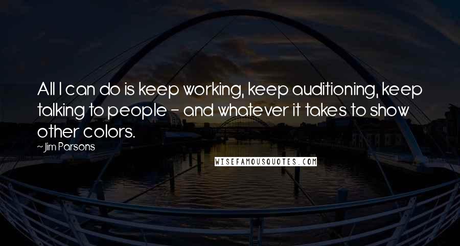 Jim Parsons Quotes: All I can do is keep working, keep auditioning, keep talking to people - and whatever it takes to show other colors.