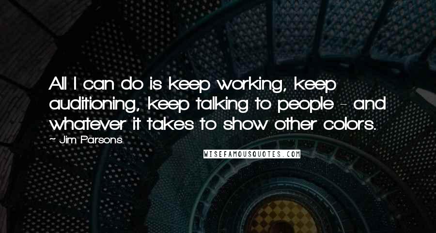 Jim Parsons Quotes: All I can do is keep working, keep auditioning, keep talking to people - and whatever it takes to show other colors.