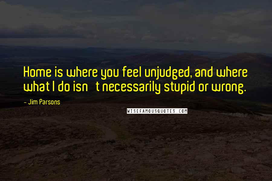 Jim Parsons Quotes: Home is where you feel unjudged, and where what I do isn't necessarily stupid or wrong.
