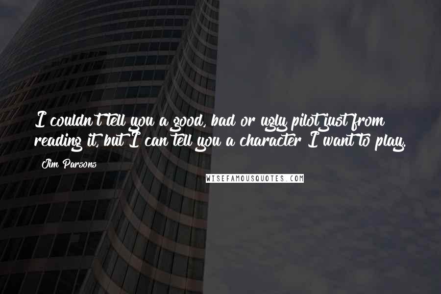 Jim Parsons Quotes: I couldn't tell you a good, bad or ugly pilot just from reading it, but I can tell you a character I want to play.