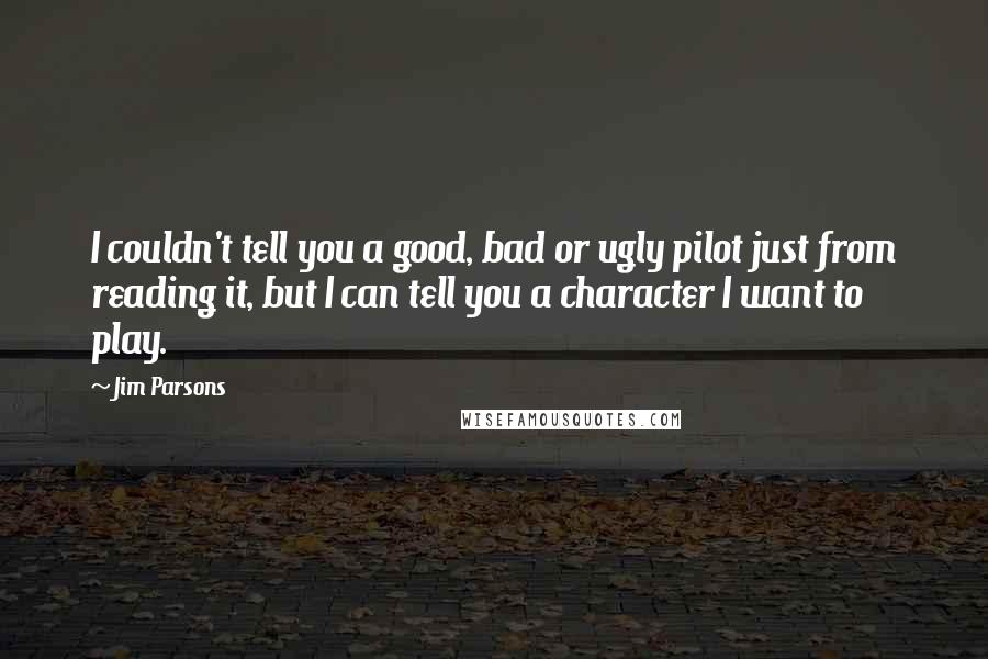 Jim Parsons Quotes: I couldn't tell you a good, bad or ugly pilot just from reading it, but I can tell you a character I want to play.