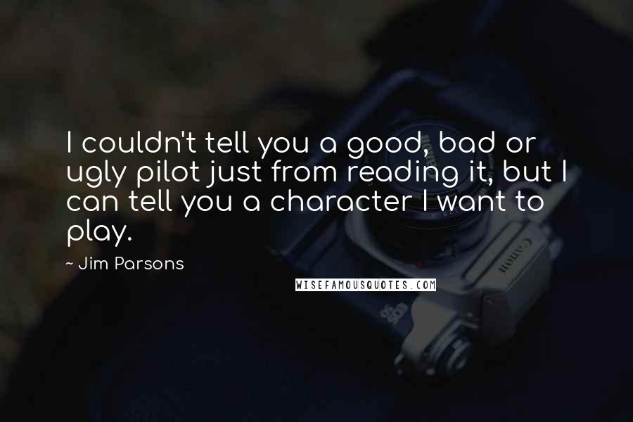 Jim Parsons Quotes: I couldn't tell you a good, bad or ugly pilot just from reading it, but I can tell you a character I want to play.