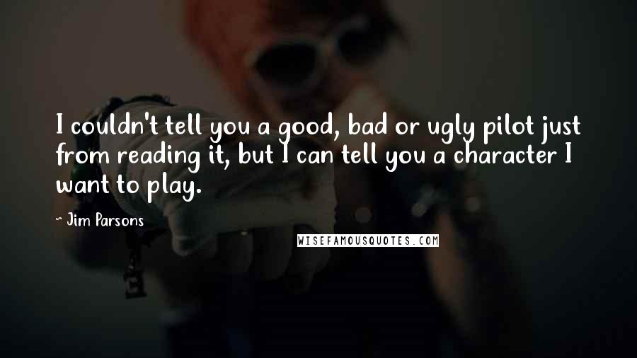 Jim Parsons Quotes: I couldn't tell you a good, bad or ugly pilot just from reading it, but I can tell you a character I want to play.
