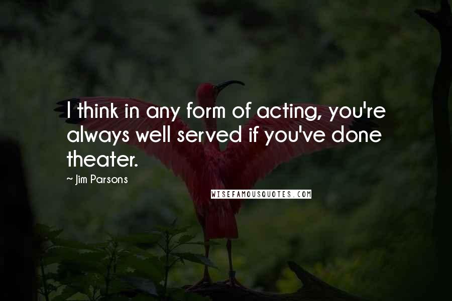 Jim Parsons Quotes: I think in any form of acting, you're always well served if you've done theater.