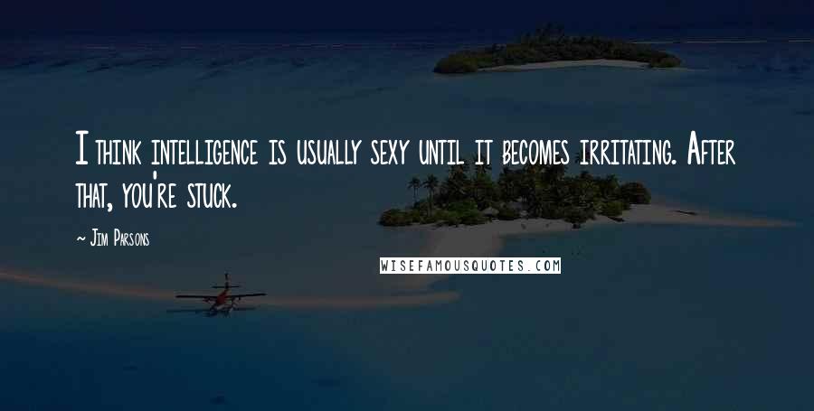 Jim Parsons Quotes: I think intelligence is usually sexy until it becomes irritating. After that, you're stuck.