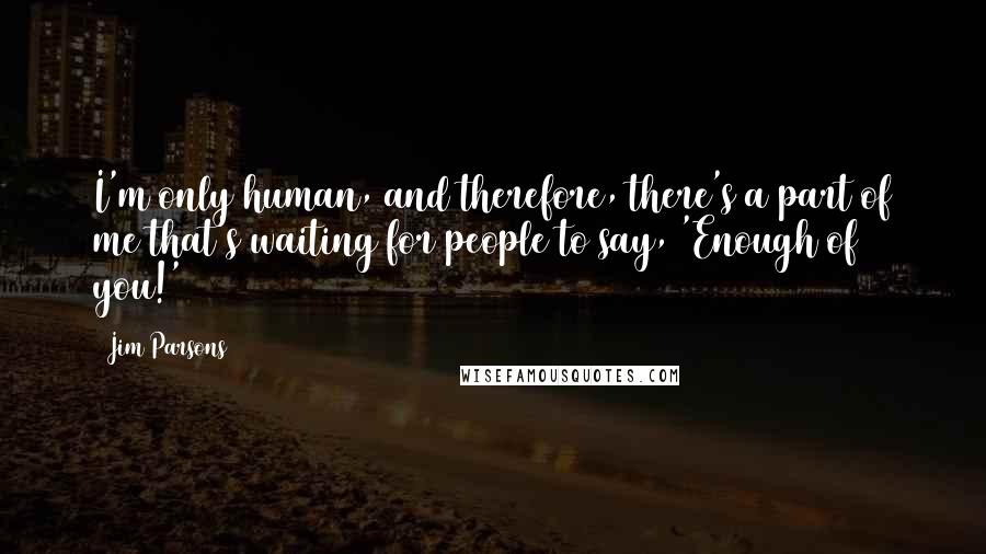 Jim Parsons Quotes: I'm only human, and therefore, there's a part of me that's waiting for people to say, 'Enough of you!'