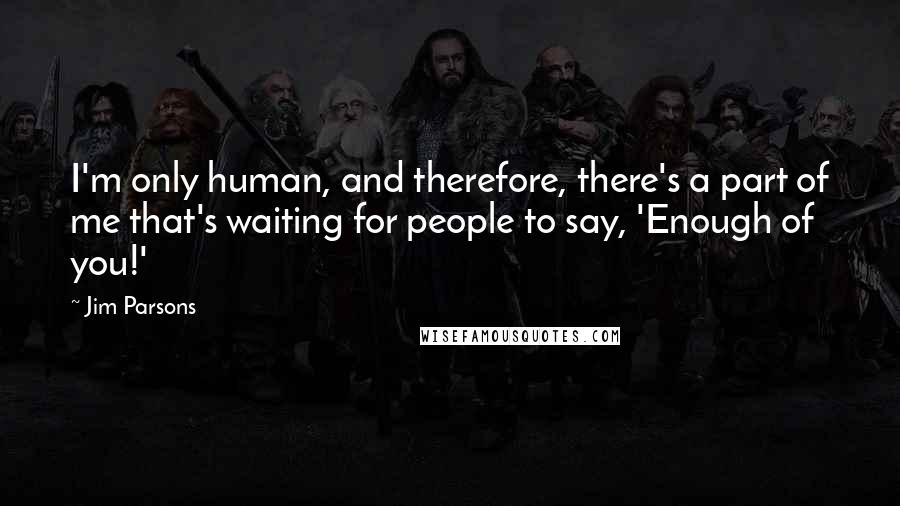 Jim Parsons Quotes: I'm only human, and therefore, there's a part of me that's waiting for people to say, 'Enough of you!'