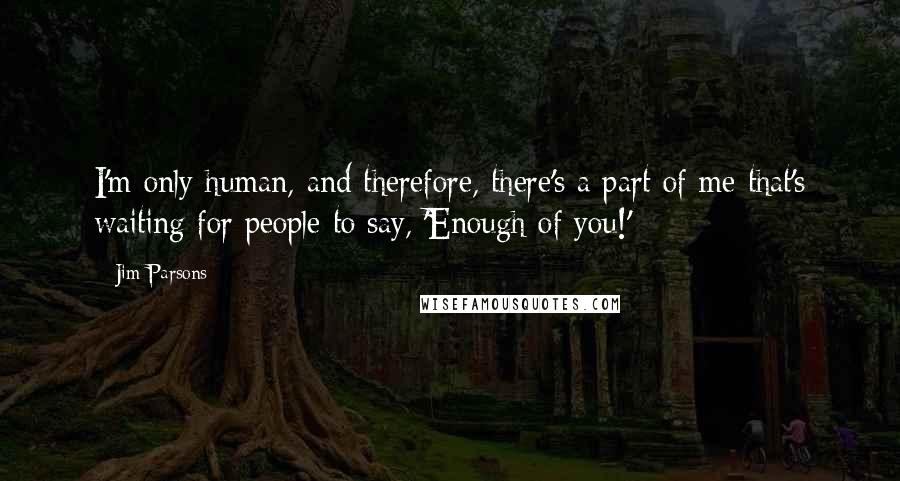 Jim Parsons Quotes: I'm only human, and therefore, there's a part of me that's waiting for people to say, 'Enough of you!'