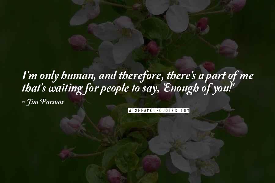 Jim Parsons Quotes: I'm only human, and therefore, there's a part of me that's waiting for people to say, 'Enough of you!'