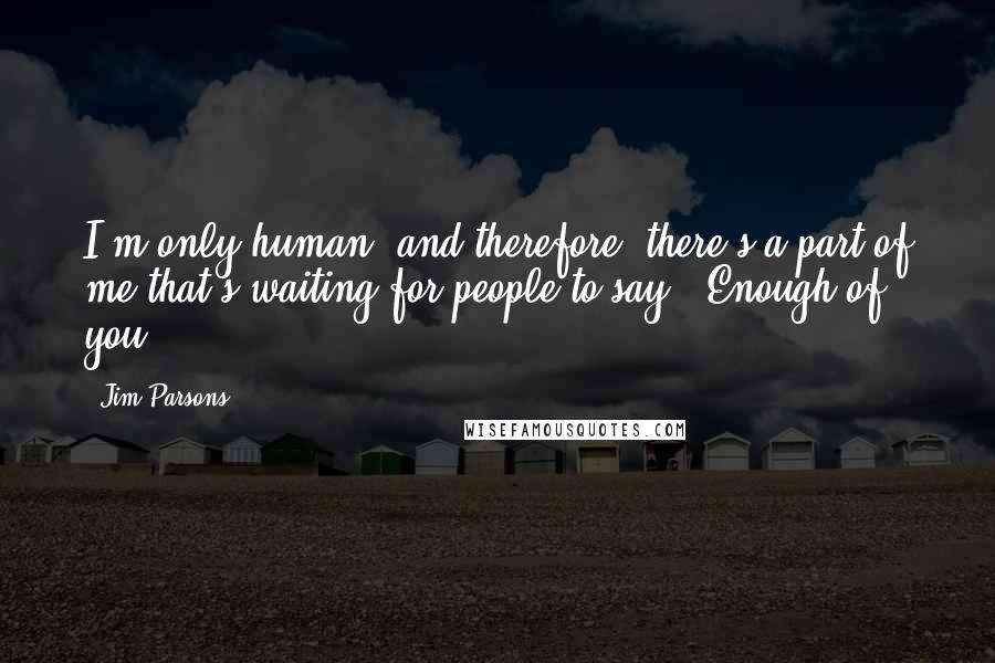 Jim Parsons Quotes: I'm only human, and therefore, there's a part of me that's waiting for people to say, 'Enough of you!'