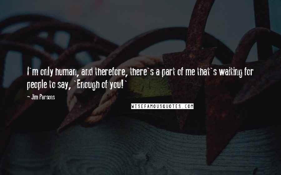 Jim Parsons Quotes: I'm only human, and therefore, there's a part of me that's waiting for people to say, 'Enough of you!'