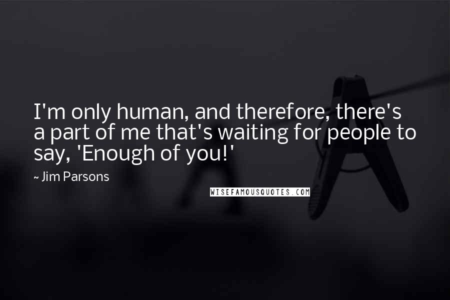 Jim Parsons Quotes: I'm only human, and therefore, there's a part of me that's waiting for people to say, 'Enough of you!'