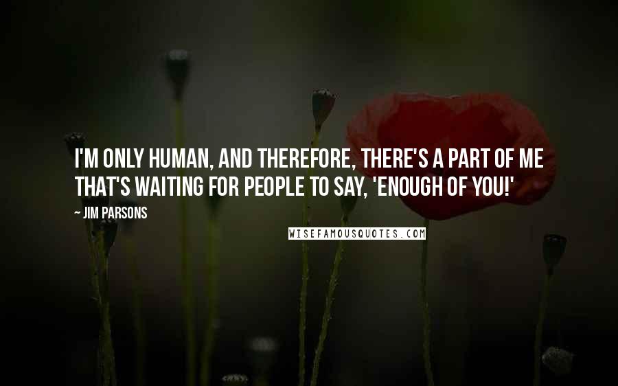 Jim Parsons Quotes: I'm only human, and therefore, there's a part of me that's waiting for people to say, 'Enough of you!'