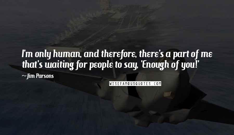 Jim Parsons Quotes: I'm only human, and therefore, there's a part of me that's waiting for people to say, 'Enough of you!'