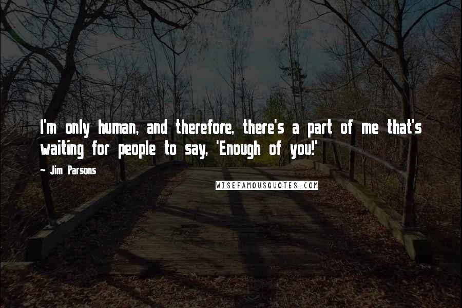 Jim Parsons Quotes: I'm only human, and therefore, there's a part of me that's waiting for people to say, 'Enough of you!'