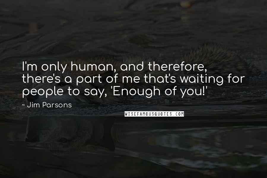 Jim Parsons Quotes: I'm only human, and therefore, there's a part of me that's waiting for people to say, 'Enough of you!'