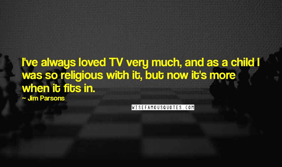 Jim Parsons Quotes: I've always loved TV very much, and as a child I was so religious with it, but now it's more when it fits in.