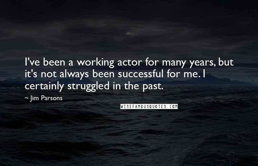 Jim Parsons Quotes: I've been a working actor for many years, but it's not always been successful for me. I certainly struggled in the past.