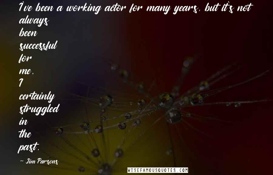 Jim Parsons Quotes: I've been a working actor for many years, but it's not always been successful for me. I certainly struggled in the past.