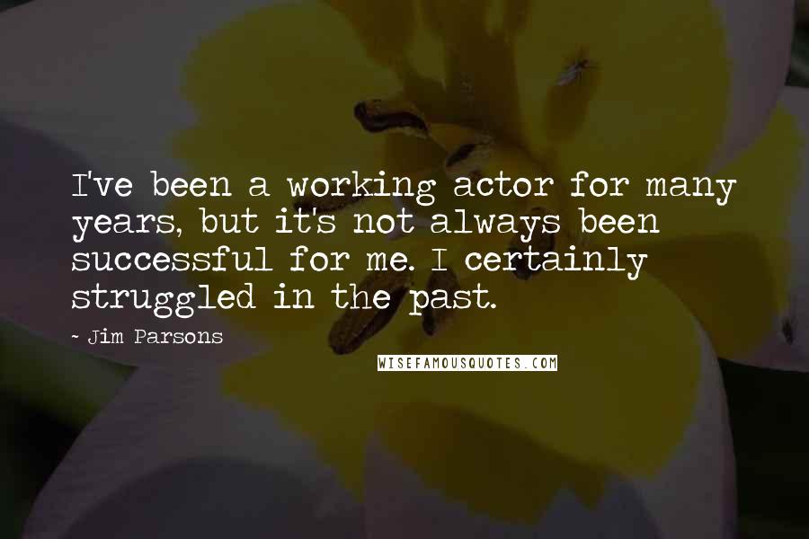 Jim Parsons Quotes: I've been a working actor for many years, but it's not always been successful for me. I certainly struggled in the past.
