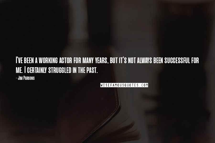 Jim Parsons Quotes: I've been a working actor for many years, but it's not always been successful for me. I certainly struggled in the past.