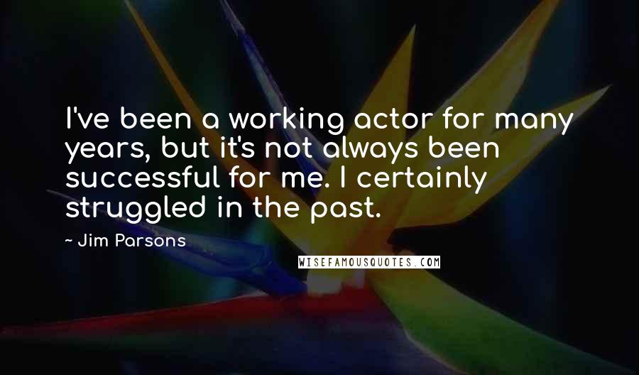 Jim Parsons Quotes: I've been a working actor for many years, but it's not always been successful for me. I certainly struggled in the past.