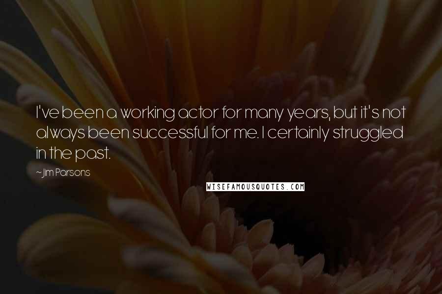 Jim Parsons Quotes: I've been a working actor for many years, but it's not always been successful for me. I certainly struggled in the past.