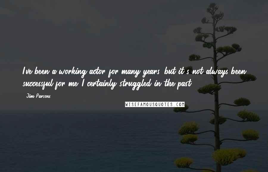 Jim Parsons Quotes: I've been a working actor for many years, but it's not always been successful for me. I certainly struggled in the past.