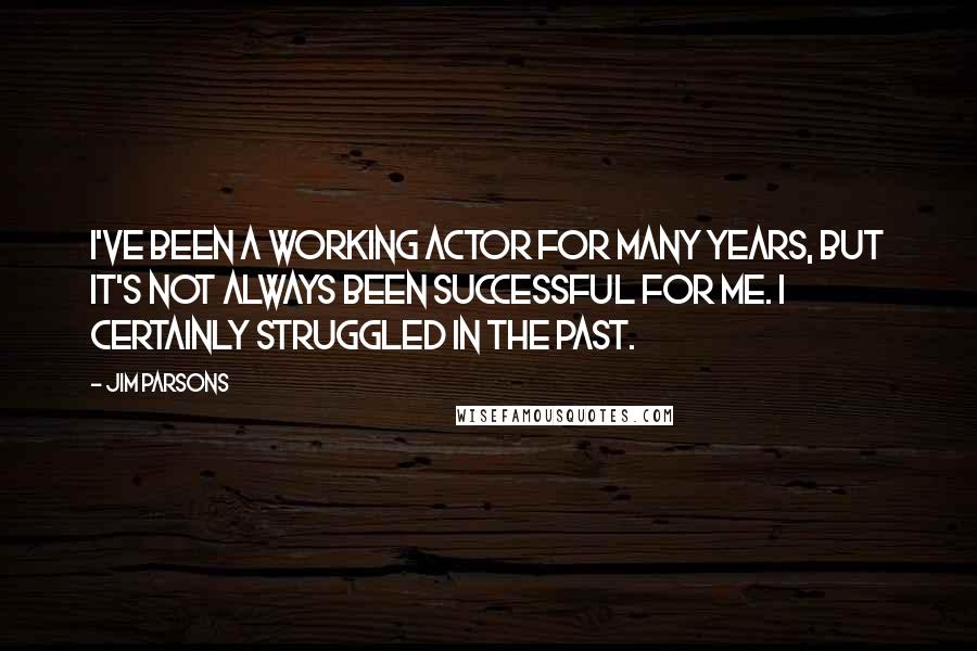 Jim Parsons Quotes: I've been a working actor for many years, but it's not always been successful for me. I certainly struggled in the past.