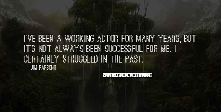 Jim Parsons Quotes: I've been a working actor for many years, but it's not always been successful for me. I certainly struggled in the past.