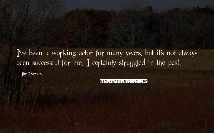 Jim Parsons Quotes: I've been a working actor for many years, but it's not always been successful for me. I certainly struggled in the past.