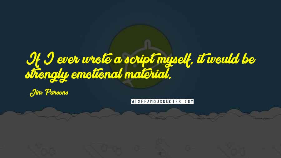 Jim Parsons Quotes: If I ever wrote a script myself, it would be strongly emotional material.