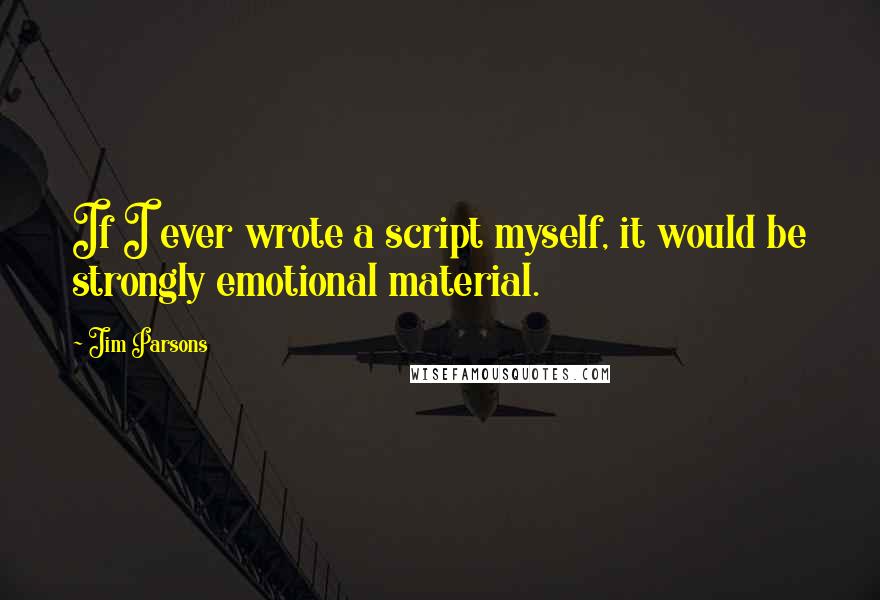 Jim Parsons Quotes: If I ever wrote a script myself, it would be strongly emotional material.